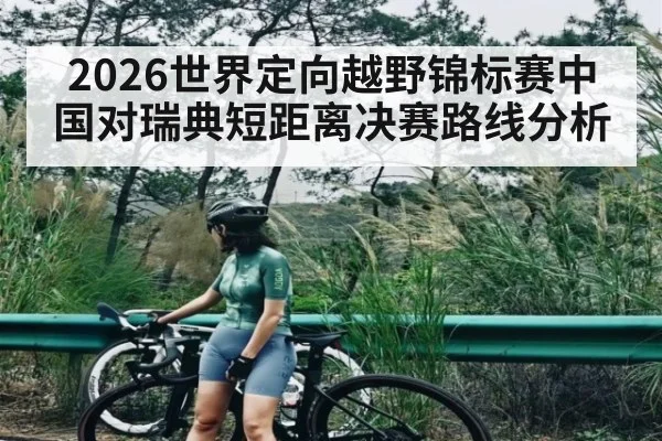 2026世界定向越野锦标赛中国对瑞典短距离决赛路线分析
